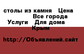 столы из камня › Цена ­ 55 000 - Все города Услуги » Для дома   . Крым